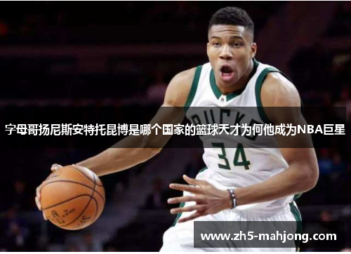 字母哥扬尼斯安特托昆博是哪个国家的篮球天才为何他成为NBA巨星