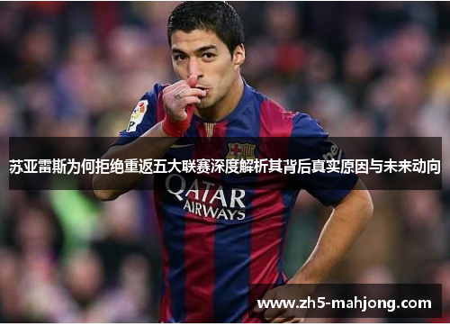 苏亚雷斯为何拒绝重返五大联赛深度解析其背后真实原因与未来动向