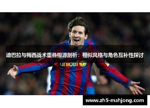 迪巴拉与梅西战术重叠根源剖析：相似风格与角色互补性探讨