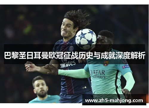 巴黎圣日耳曼欧冠征战历史与成就深度解析