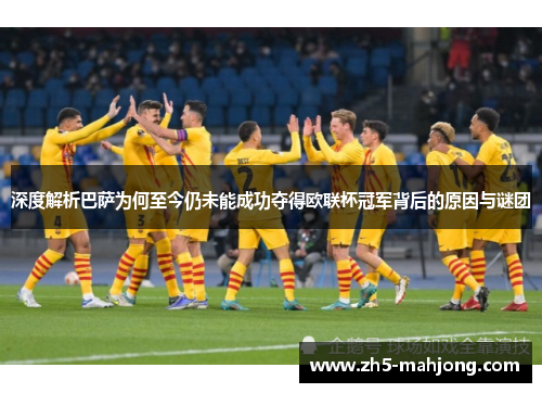 深度解析巴萨为何至今仍未能成功夺得欧联杯冠军背后的原因与谜团 深度解析巴萨为何至今仍未能成功夺得欧联杯冠军背后的原因与谜团