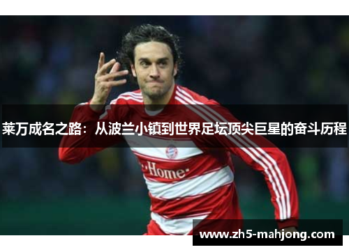 莱万成名之路：从波兰小镇到世界足坛顶尖巨星的奋斗历程