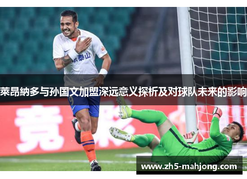 萊昂納多与孙国文加盟深远意义探析及对球队未来的影响