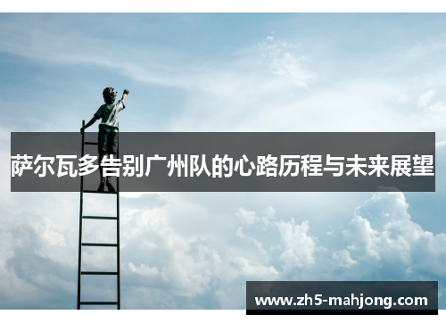 萨尔瓦多告别广州队的心路历程与未来展望