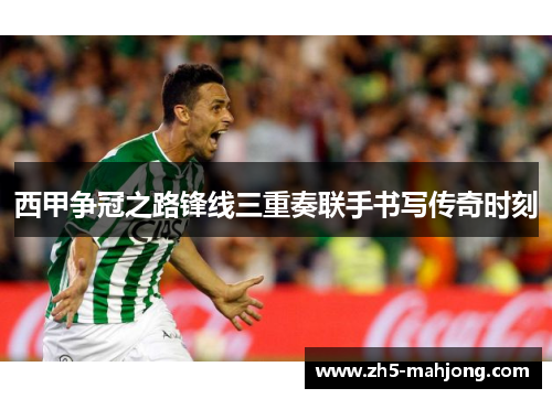 西甲争冠之路锋线三重奏联手书写传奇时刻