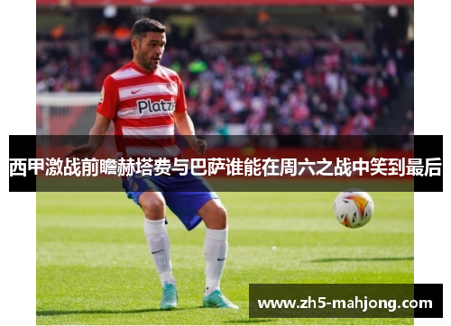 西甲激战前瞻赫塔费与巴萨谁能在周六之战中笑到最后