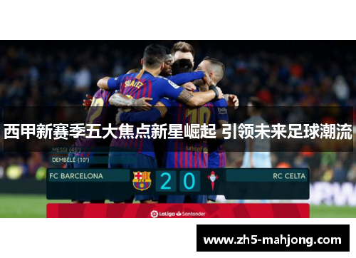 西甲新赛季五大焦点新星崛起 引领未来足球潮流