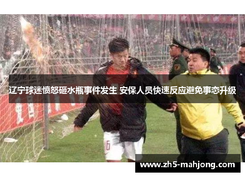 辽宁球迷愤怒砸水瓶事件发生 安保人员快速反应避免事态升级