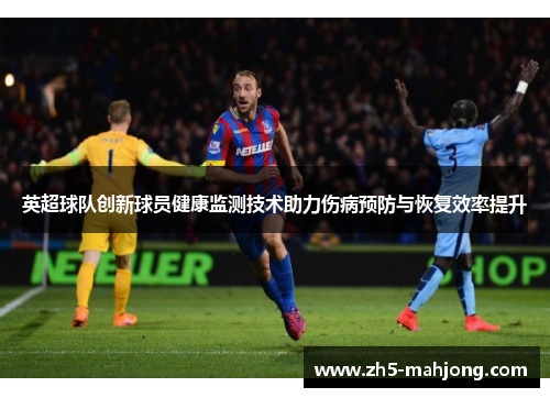 英超球队创新球员健康监测技术助力伤病预防与恢复效率提升