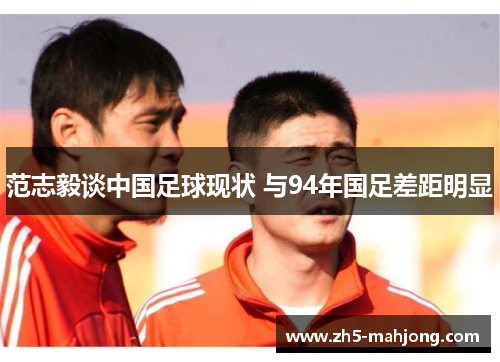范志毅谈中国足球现状 与94年国足差距明显