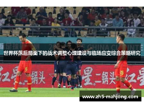 世界杯落后局面下的战术调整心理建设与临场应变综合策略研究