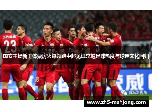 国安主场新工体票房火爆领跑中超见证京城足球热度与球迷文化回归