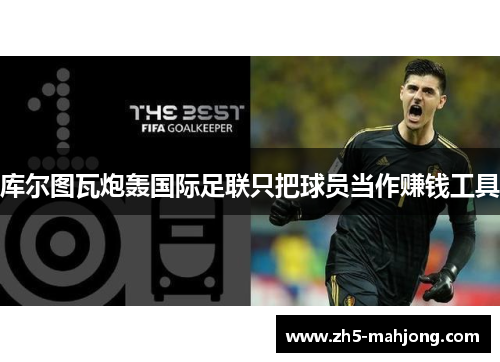 库尔图瓦炮轰国际足联只把球员当作赚钱工具