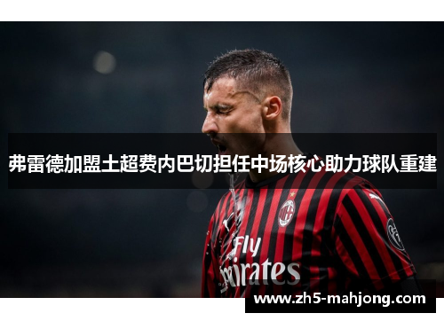 弗雷德加盟土超费内巴切担任中场核心助力球队重建 弗雷德加盟土超费内巴切担任中场核心助力球队重建