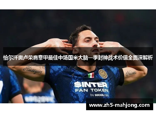 恰尔汗奥卢荣膺意甲最佳中场国米大脑一季封神战术价值全面深解析 恰尔汗奥卢荣膺意甲最佳中场国米大脑一季封神战术价值全面深解析