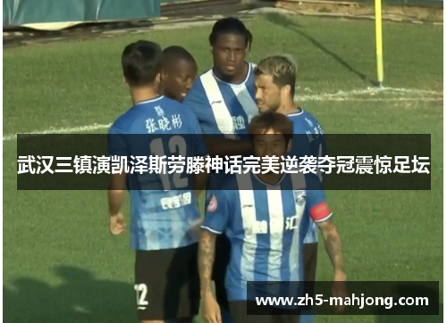 武汉三镇演凯泽斯劳滕神话完美逆袭夺冠震惊足坛 武汉三镇演凯泽斯劳滕神话完美逆袭夺冠震惊足坛