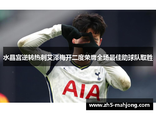 水晶宫逆转热刺艾泽梅开二度荣膺全场最佳助球队取胜 水晶宫逆转热刺艾泽梅开二度荣膺全场最佳助球队取胜