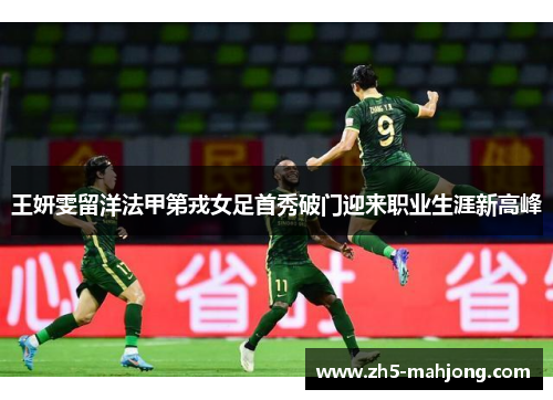 王妍雯留洋法甲第戎女足首秀破门迎来职业生涯新高峰 王妍雯留洋法甲第戎女足首秀破门迎来职业生涯新高峰