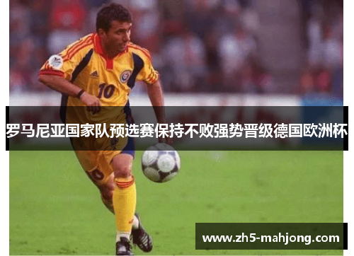 罗马尼亚国家队预选赛保持不败强势晋级德国欧洲杯