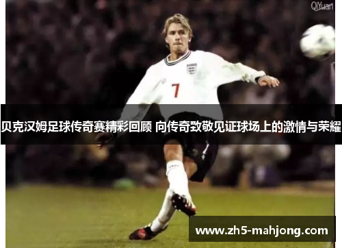 贝克汉姆足球传奇赛精彩回顾 向传奇致敬见证球场上的激情与荣耀