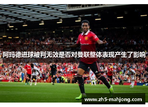 阿玛德进球被判无效是否对曼联整体表现产生了影响