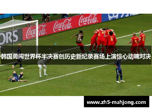 韩国勇闯世界杯半决赛创历史新纪录赛场上演惊心动魄对决